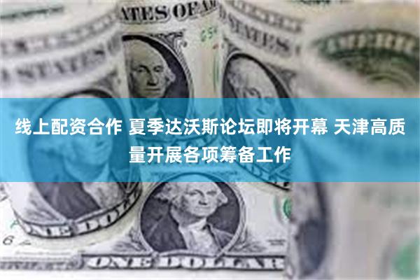 线上配资合作 夏季达沃斯论坛即将开幕 天津高质量开展各项筹备工作