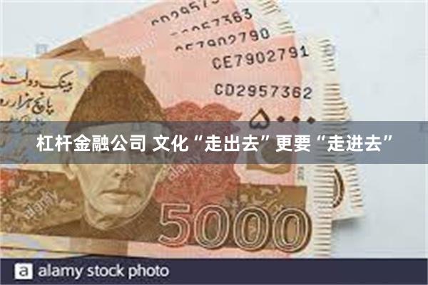 杠杆金融公司 文化“走出去”更要“走进去”