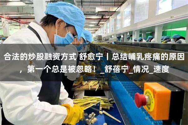 合法的炒股融资方式 舒愈宁丨总结哺乳疼痛的原因，第一个总是被忽略！_舒蓓宁_情况_速度