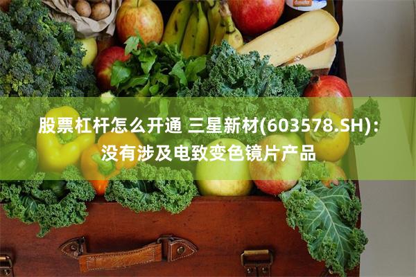 股票杠杆怎么开通 三星新材(603578.SH)：没有涉及电致变色镜片产品