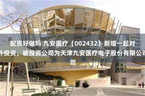 配资好做吗 九安医疗（002432）新增一起对外投资，被投资公司为天津九安医疗电子股份有限公司