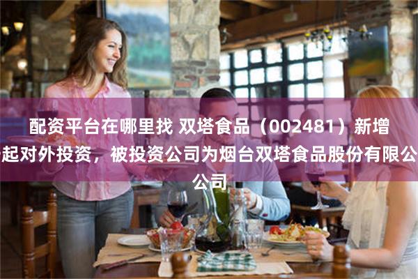 配资平台在哪里找 双塔食品（002481）新增一起对外投资，被投资公司为烟台双塔食品股份有限公司