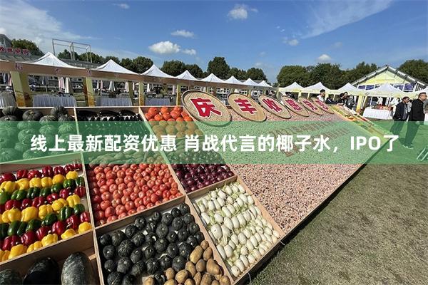 线上最新配资优惠 肖战代言的椰子水，IPO了