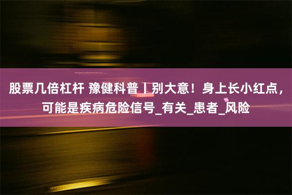 股票几倍杠杆 豫健科普丨别大意！身上长小红点，可能是疾病危险信号_有关_患者_风险