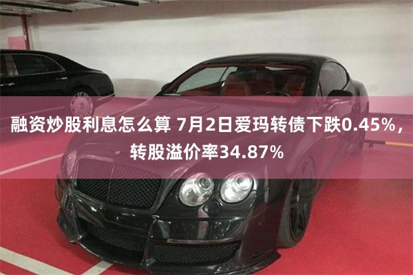 融资炒股利息怎么算 7月2日爱玛转债下跌0.45%，转股溢价率34.87%