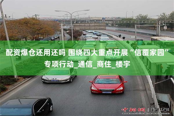 配资爆仓还用还吗 围绕四大重点开展“信覆家园”专项行动_通信_商住_楼宇