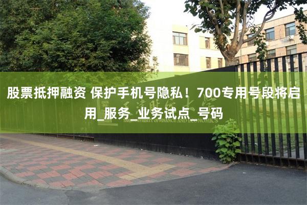 股票抵押融资 保护手机号隐私！700专用号段将启用_服务_业务试点_号码