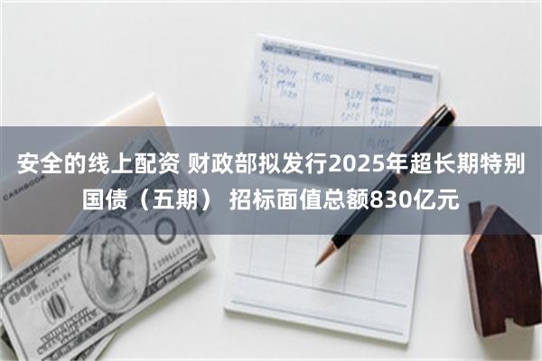 安全的线上配资 财政部拟发行2025年超长期特别国债（五期） 招标面值总额830亿元