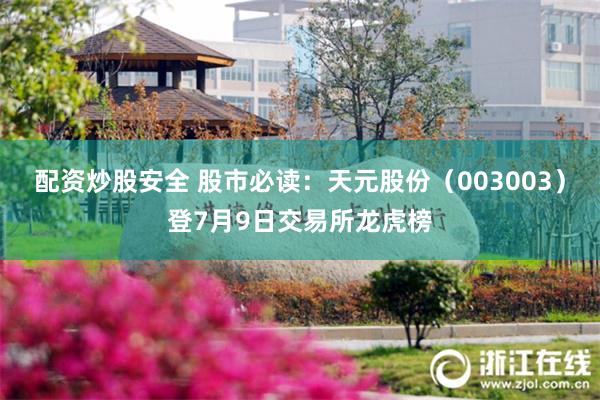 配资炒股安全 股市必读：天元股份（003003）登7月9日交易所龙虎榜