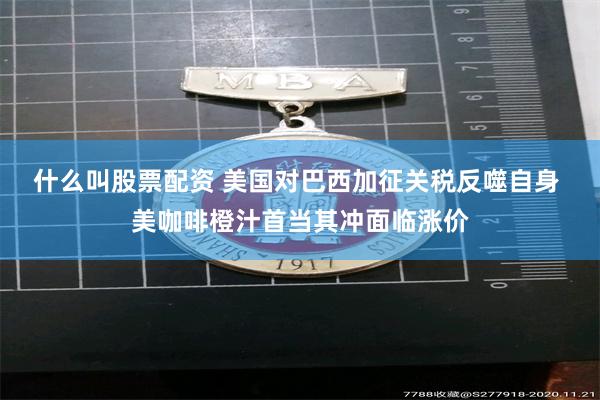 什么叫股票配资 美国对巴西加征关税反噬自身 美咖啡橙汁首当其冲面临涨价