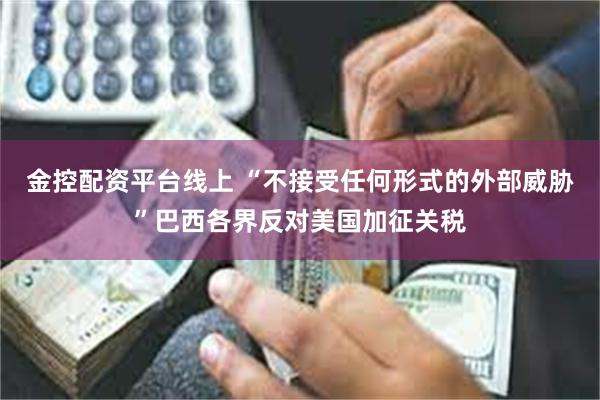金控配资平台线上 “不接受任何形式的外部威胁”巴西各界反对美国加征关税