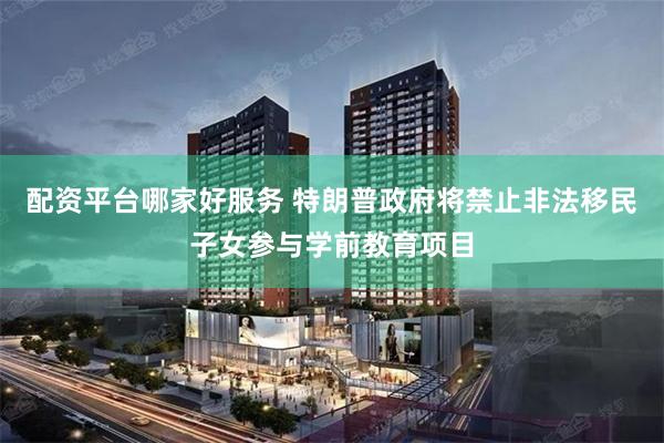 配资平台哪家好服务 特朗普政府将禁止非法移民子女参与学前教育项目