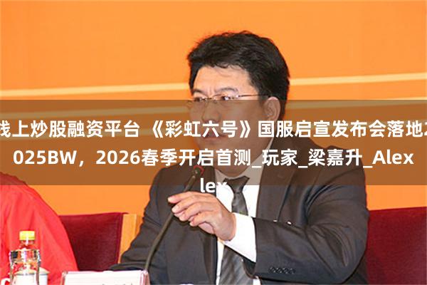 线上炒股融资平台 《彩虹六号》国服启宣发布会落地2025BW，2026春季开启首测_玩家_梁嘉升_Alex