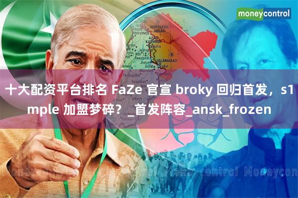 十大配资平台排名 FaZe 官宣 broky 回归首发，s1mple 加盟梦碎？_首发阵容_ansk_frozen