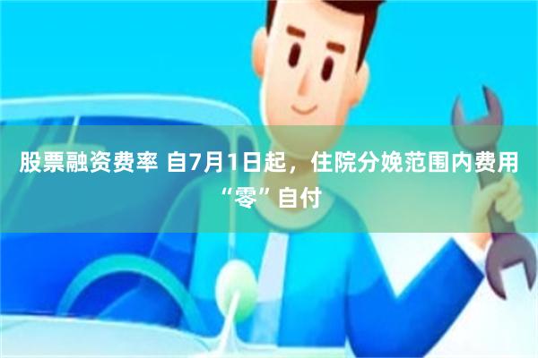 股票融资费率 自7月1日起，住院分娩范围内费用“零”自付