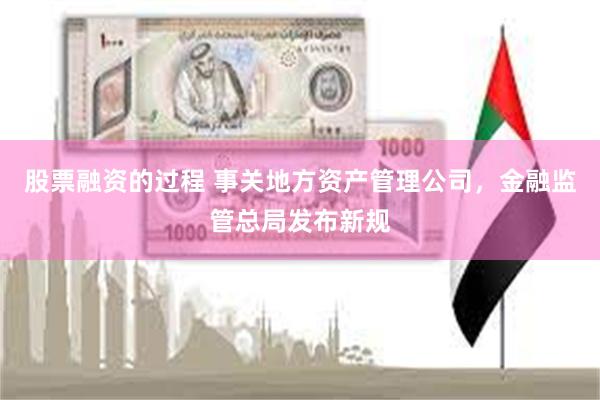 股票融资的过程 事关地方资产管理公司，金融监管总局发布新规