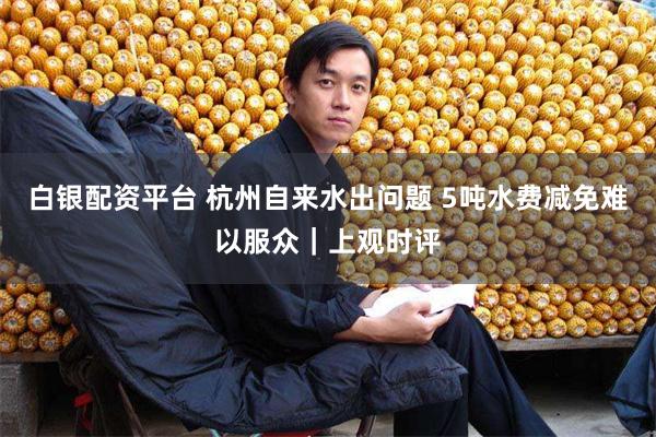 白银配资平台 杭州自来水出问题 5吨水费减免难以服众｜上观时评