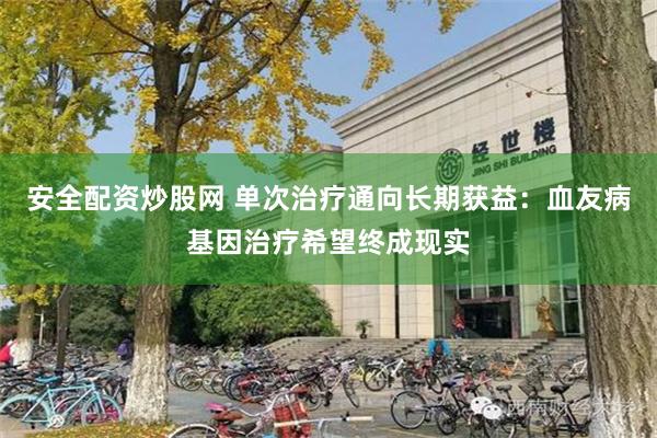安全配资炒股网 单次治疗通向长期获益：血友病基因治疗希望终成现实