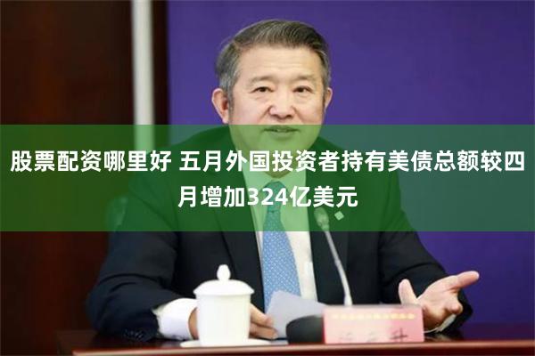 股票配资哪里好 五月外国投资者持有美债总额较四月增加324亿美元