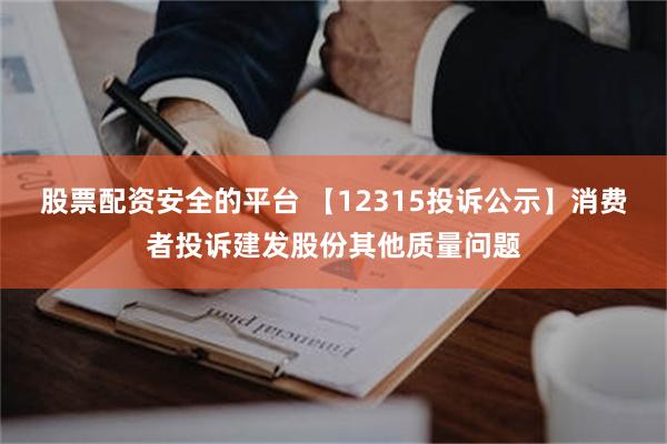 股票配资安全的平台 【12315投诉公示】消费者投诉建发股份其他质量问题