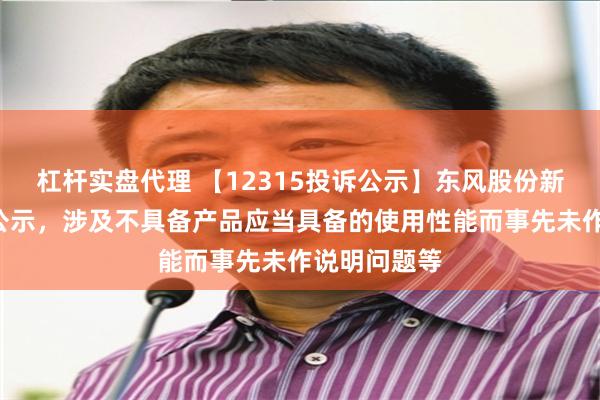 杠杆实盘代理 【12315投诉公示】东风股份新增8件投诉公示，涉及不具备产品应当具备的使用性能而事先未作说明问题等