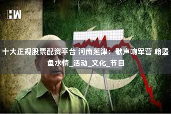 十大正规股票配资平台 河南延津：歌声响军营 翰墨鱼水情_活动_文化_节目