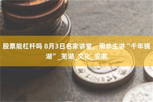 股票能杠杆吗 8月3日名家讲堂，周非主讲“千年镜湖”_芜湖_文化_安徽