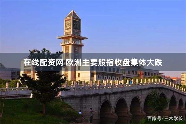 在线配资网 欧洲主要股指收盘集体大跌