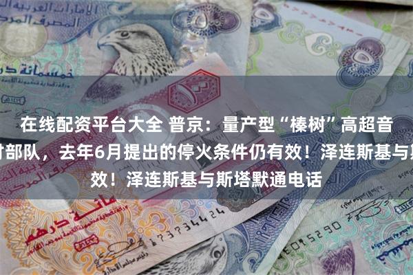 在线配资平台大全 普京：量产型“榛树”高超音速导弹已交付部队，去年6月提出的停火条件仍有效！泽连斯基与斯塔默通电话