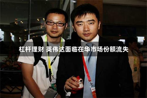 杠杆理财 英伟达面临在华市场份额流失