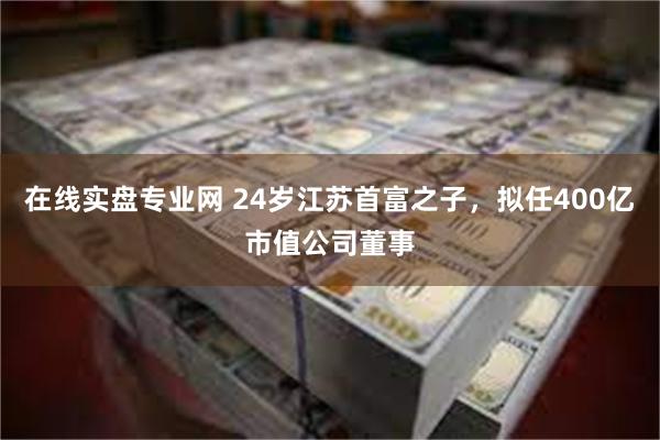 在线实盘专业网 24岁江苏首富之子，拟任400亿市值公司董事