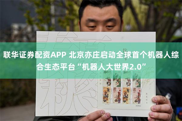 联华证券配资APP 北京亦庄启动全球首个机器人综合生态平台“机器人大世界2.0”