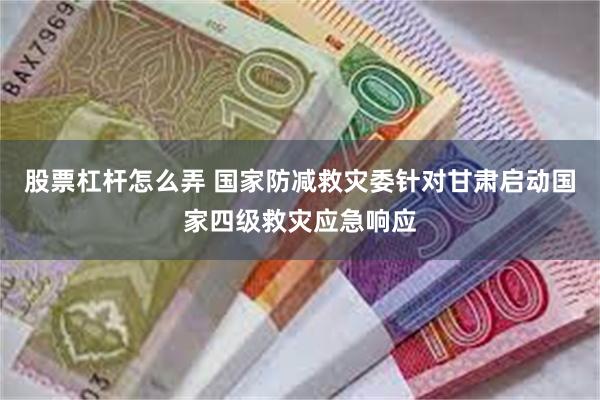 股票杠杆怎么弄 国家防减救灾委针对甘肃启动国家四级救灾应急响应
