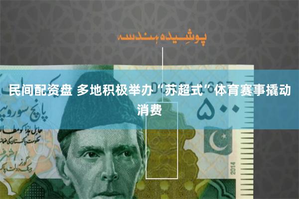 民间配资盘 多地积极举办“苏超式”体育赛事撬动消费