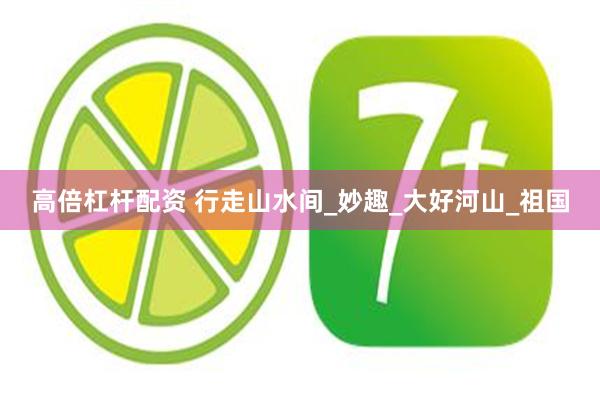 高倍杠杆配资 行走山水间_妙趣_大好河山_祖国