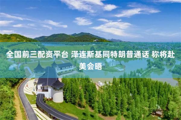 全国前三配资平台 泽连斯基同特朗普通话 称将赴美会晤