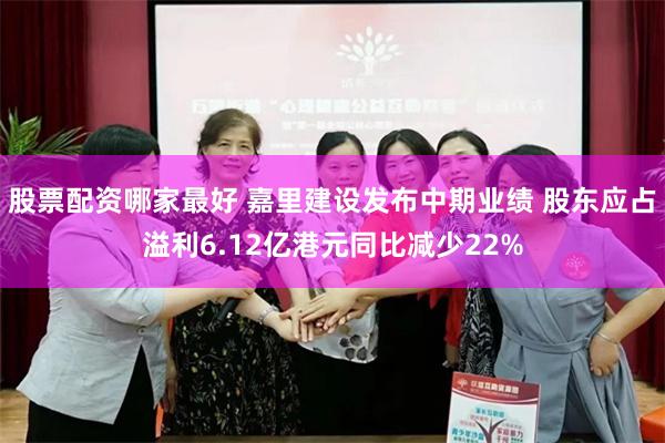 股票配资哪家最好 嘉里建设发布中期业绩 股东应占溢利6.12亿港元同比减少22%