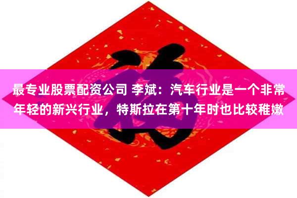 最专业股票配资公司 李斌:汽车行业是一个非常年轻的新兴行业,特斯拉在第十年时也比较稚嫩