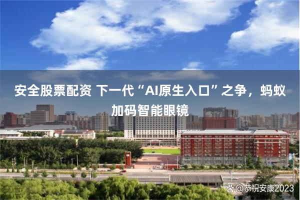 安全股票配资 下一代“AI原生入口”之争，蚂蚁加码智能眼镜