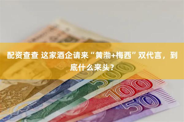 配资查查 这家酒企请来“黄渤+梅西”双代言，到底什么来头？