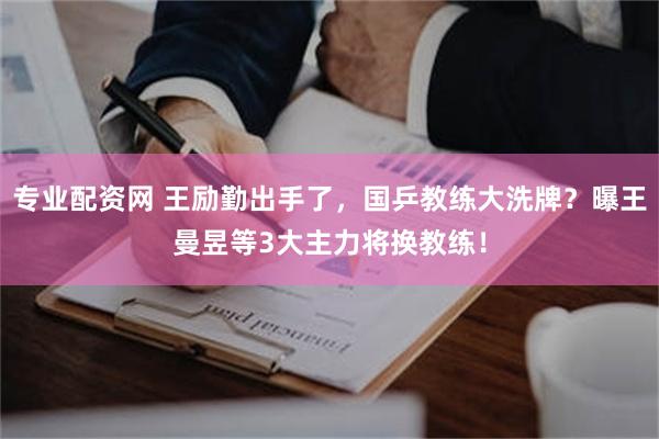 专业配资网 王励勤出手了，国乒教练大洗牌？曝王曼昱等3大主力将换教练！