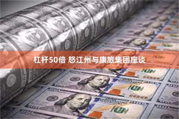 杠杆50倍 怒江州与康旅集团座谈