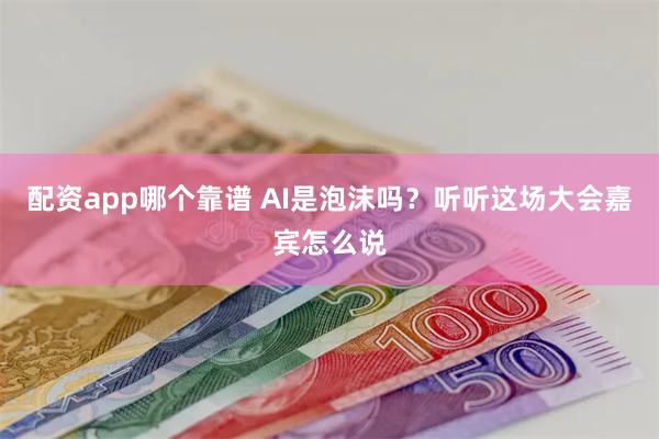 配资app哪个靠谱 AI是泡沫吗?听听这场大会嘉宾怎么说