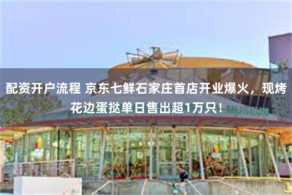 配资开户流程 京东七鲜石家庄首店开业爆火，现烤花边蛋挞单日售出超1万只！