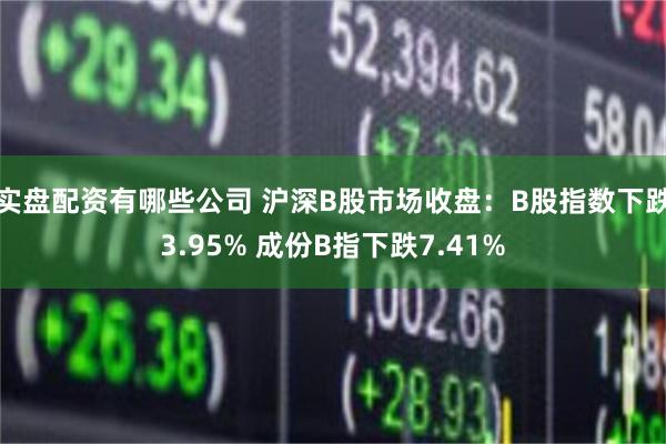 实盘配资有哪些公司 沪深B股市场收盘:B股指数下跌3.95% 成份B指下跌7.41%