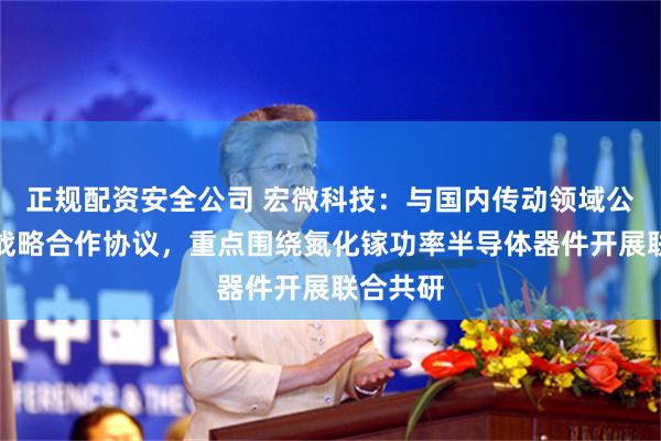 正规配资安全公司 宏微科技：与国内传动领域公司签署战略合作协议，重点围绕氮化镓功率半导体器件开展联合共研