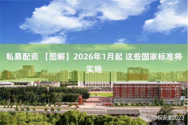 私募配资 【图解】2026年1月起 这些国家标准将实施